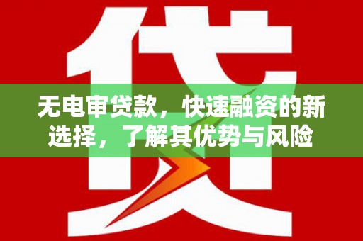 封丘无电审贷款，快速融资的新选择，了解其优势与风险