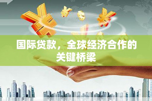 封丘国际贷款，全球经济合作的关键桥梁