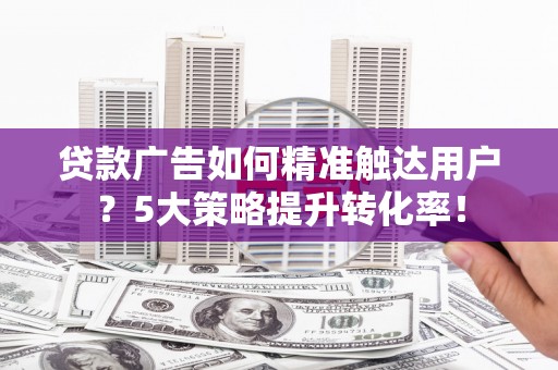 封丘贷款广告如何精准触达用户？5大策略提升转化率！