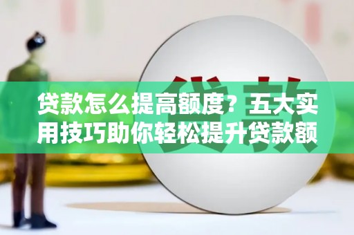 封丘贷款怎么提高额度？五大实用技巧助你轻松提升贷款额度