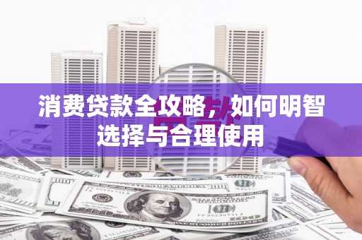 封丘消费贷款全攻略，如何明智选择与合理使用