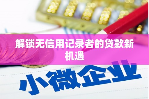 封丘解锁无信用记录者的贷款新机遇