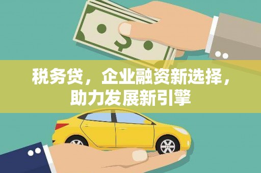 封丘税务贷，企业融资新选择，助力发展新引擎
