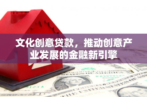 封丘文化创意贷款，推动创意产业发展的金融新引擎