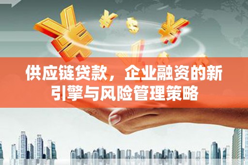 封丘供应链贷款，企业融资的新引擎与风险管理策略
