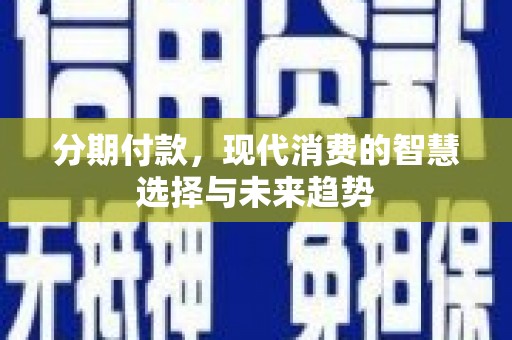 封丘分期付款，现代消费的智慧选择与未来趋势