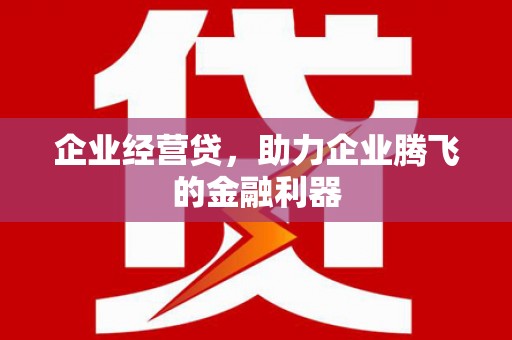 封丘企业经营贷，助力企业腾飞的金融利器