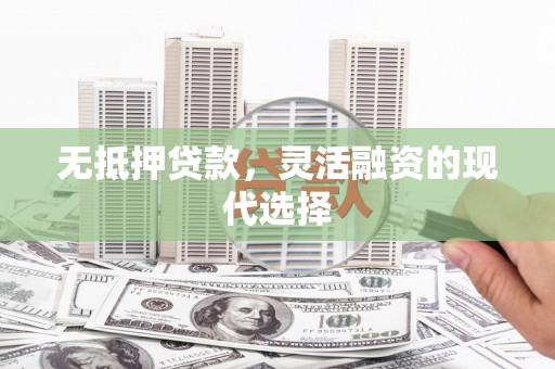 封丘无抵押贷款，灵活融资的现代选择