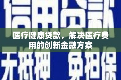 封丘医疗健康贷款，解决医疗费用的创新金融方案