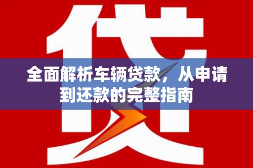 封丘全面解析车辆贷款，从申请到还款的完整指南