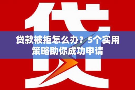 封丘贷款被拒怎么办？5个实用策略助你成功申请