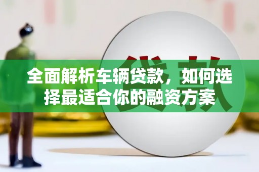 封丘全面解析车辆贷款，如何选择最适合你的融资方案