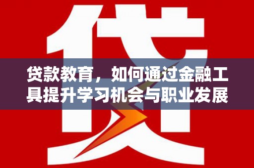 封丘贷款教育，如何通过金融工具提升学习机会与职业发展