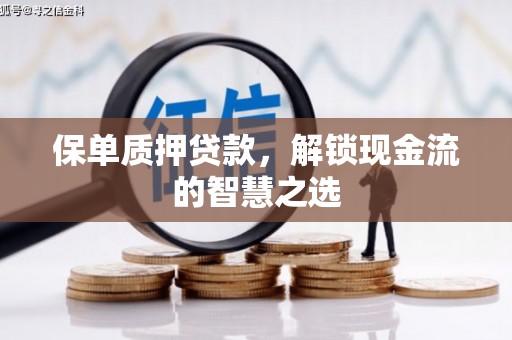 封丘保单质押贷款，解锁现金流的智慧之选