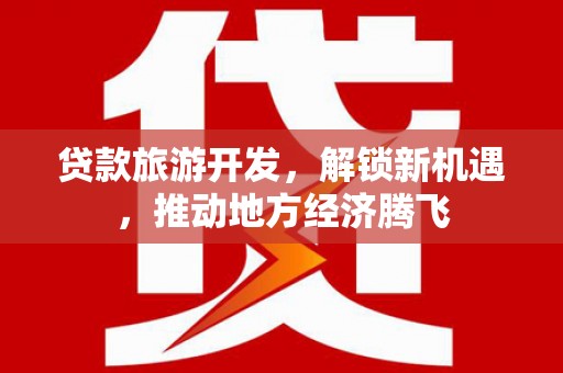 封丘贷款旅游开发，解锁新机遇，推动地方经济腾飞