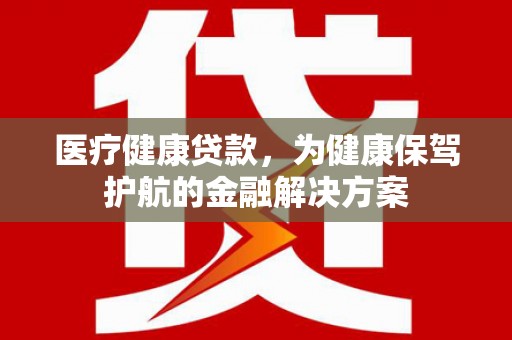 封丘医疗健康贷款，为健康保驾护航的金融解决方案