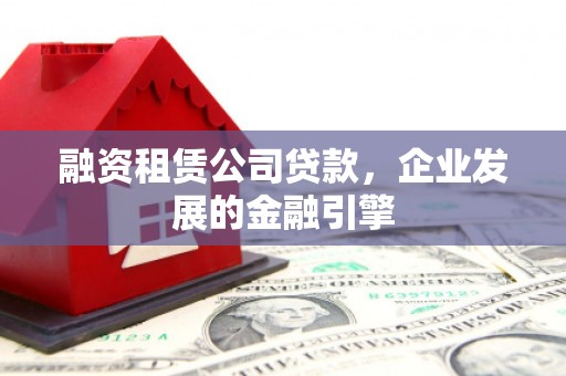 封丘融资租赁公司贷款，企业发展的金融引擎