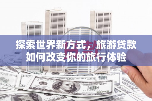 封丘探索世界新方式，旅游贷款如何改变你的旅行体验