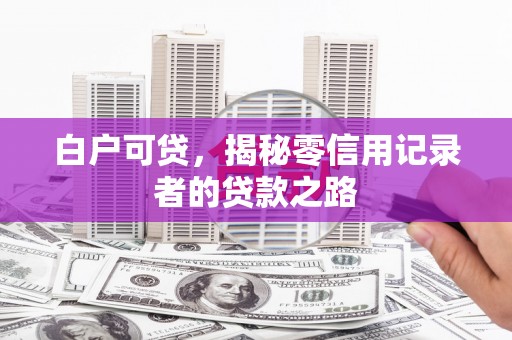 封丘白户可贷，揭秘零信用记录者的贷款之路