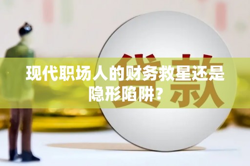 封丘现代职场人的财务救星还是隐形陷阱？