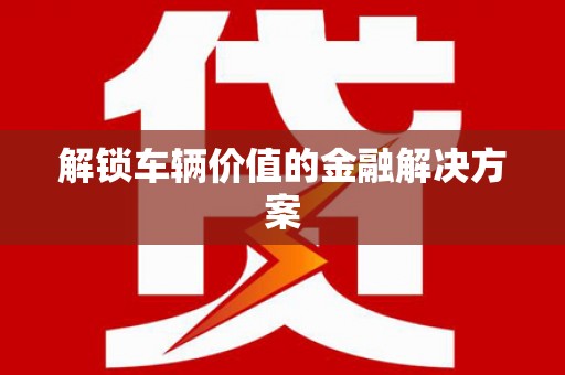 封丘解锁车辆价值的金融解决方案