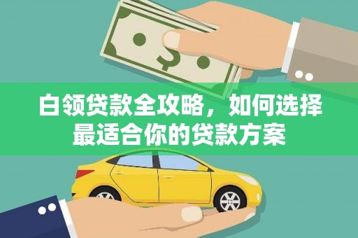 封丘白领贷款全攻略，如何选择最适合你的贷款方案