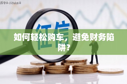 封丘如何轻松购车，避免财务陷阱？