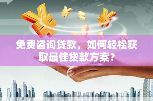 封丘免费咨询贷款，如何轻松获取最佳贷款方案？