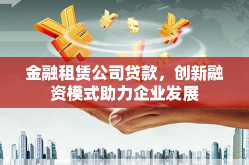 封丘金融租赁公司贷款，创新融资模式助力企业发展